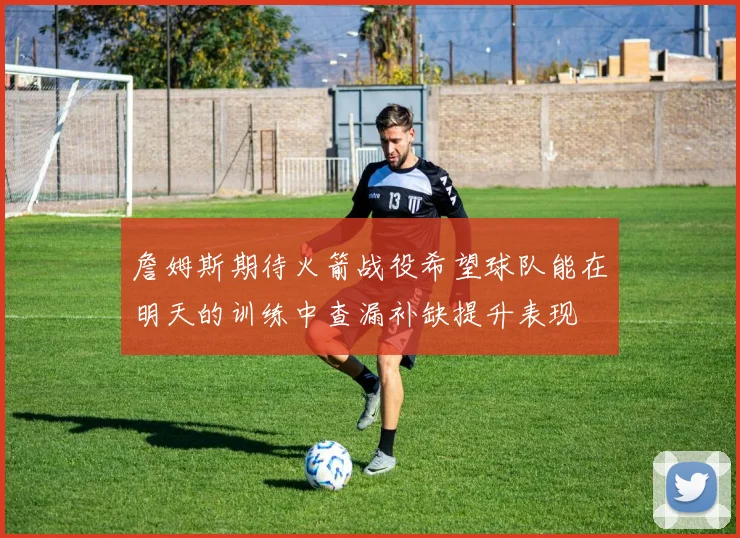 詹姆斯期待火箭战役希望球队能在明天的训练中查漏补缺提升表现