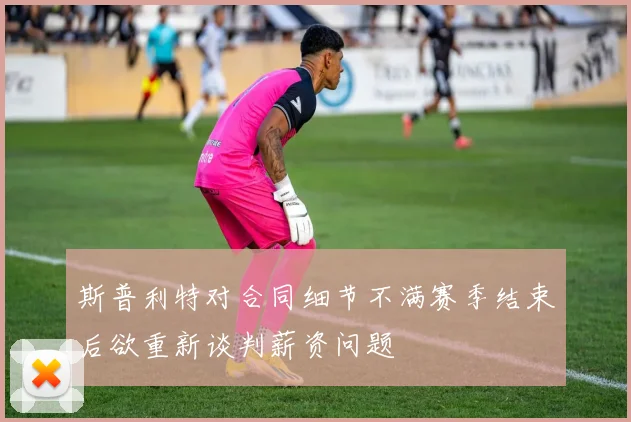 斯普利特对合同细节不满赛季结束后欲重新谈判薪资问题