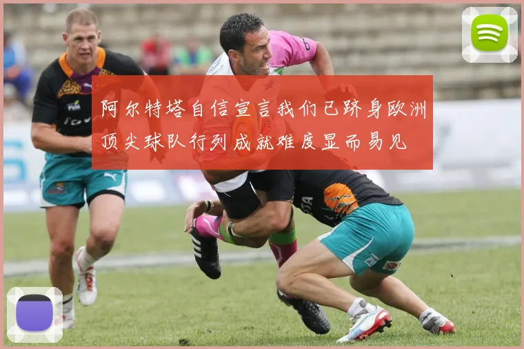 阿尔特塔自信宣言我们已跻身欧洲顶尖球队行列成就难度显而易见