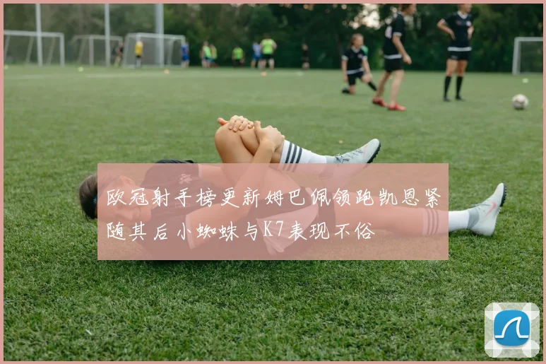 欧冠射手榜更新姆巴佩领跑凯恩紧随其后小蜘蛛与K7表现不俗