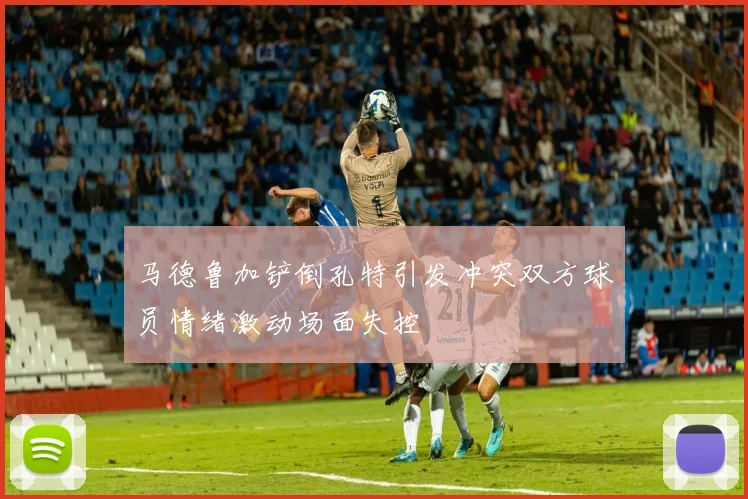 马德鲁加铲倒孔特引发冲突双方球员情绪激动场面失控