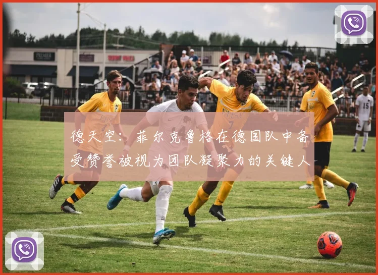 德天空：菲尔克鲁格在德国队中备受赞誉被视为团队凝聚力的关键人物