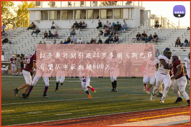 拉齐奥计划引进21岁多明戈斯巴萨有望从中获利超800万