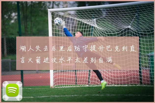 湖人失去东里后防守提升巴克利直言火箭进攻水平太差别自满