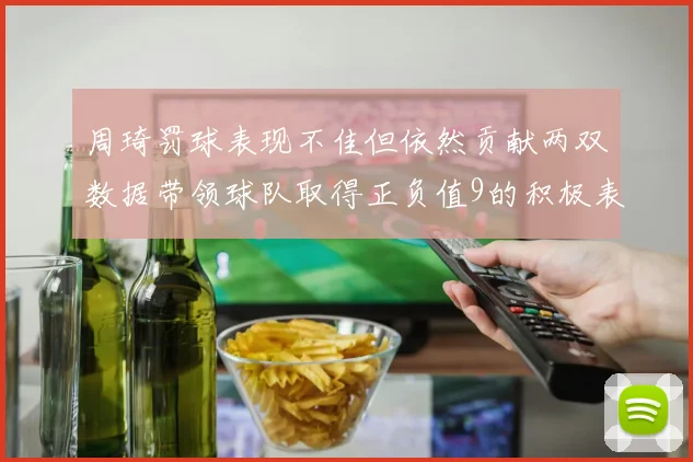 周琦罚球表现不佳但依然贡献两双数据带领球队取得正负值9的积极表现