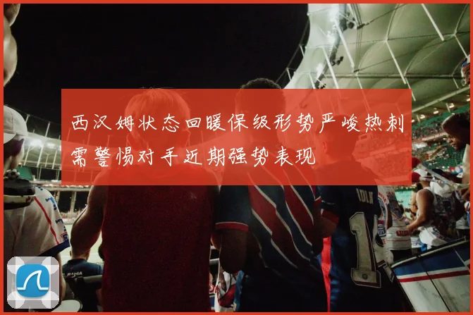 西汉姆状态回暖保级形势严峻热刺需警惕对手近期强势表现