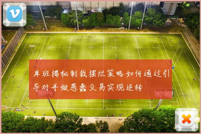 库班揭秘制裁摆烂策略如何通过引导对手做愚蠢交易实现逆转