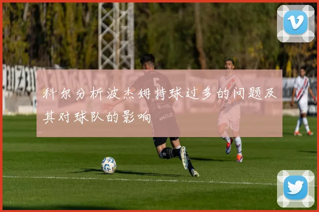 科尔分析波杰姆持球过多的问题及其对球队的影响