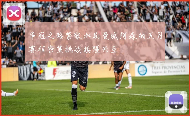 争冠之路紧张加剧曼城阿森纳五月赛程密集挑战接踵而至