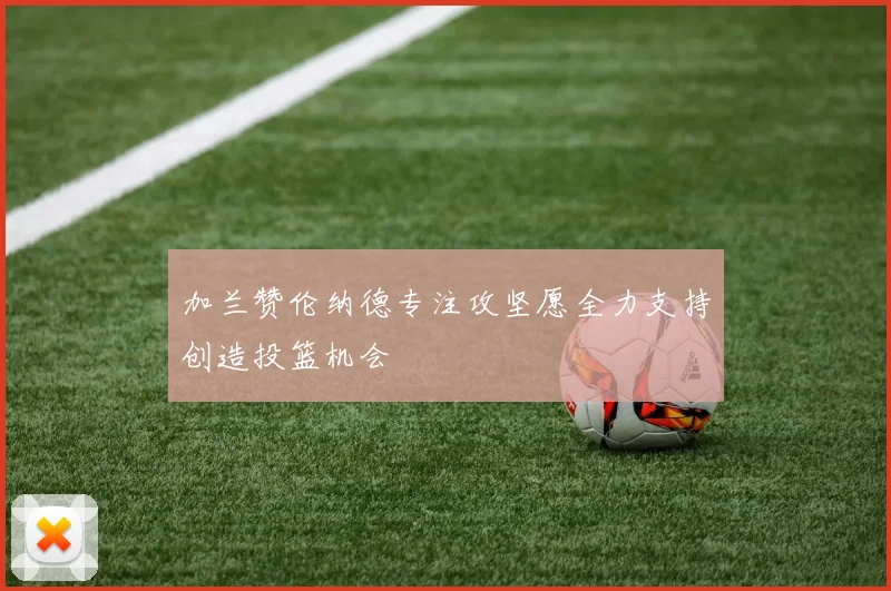 加兰赞伦纳德专注攻坚愿全力支持创造投篮机会
