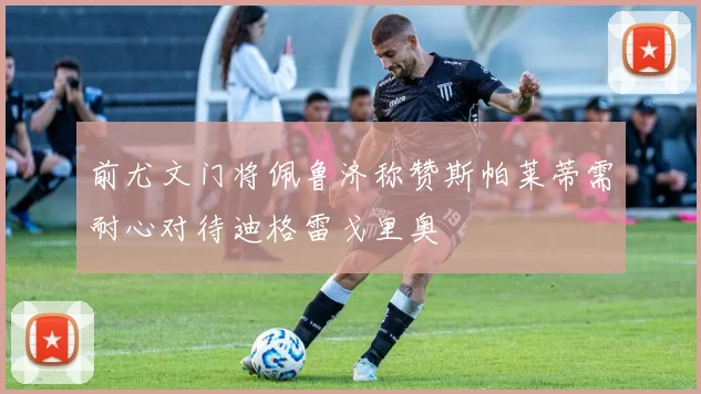 前尤文门将佩鲁济称赞斯帕莱蒂需耐心对待迪格雷戈里奥