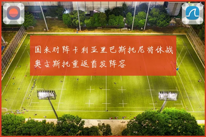 国米对阵卡利亚里巴斯托尼将休战奥古斯托重返首发阵容