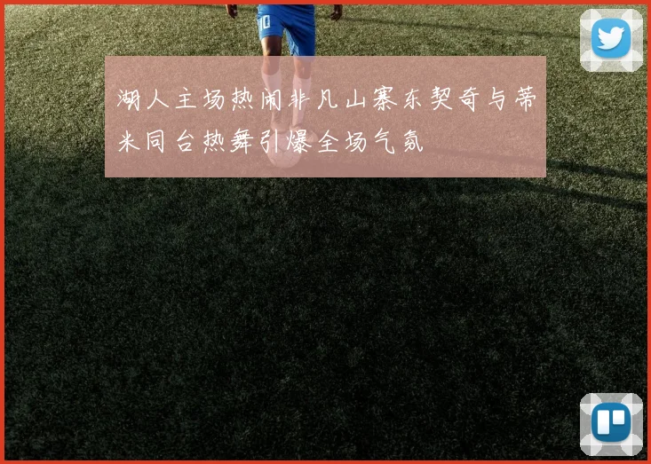 湖人主场热闹非凡山寨东契奇与蒂米同台热舞引爆全场气氛