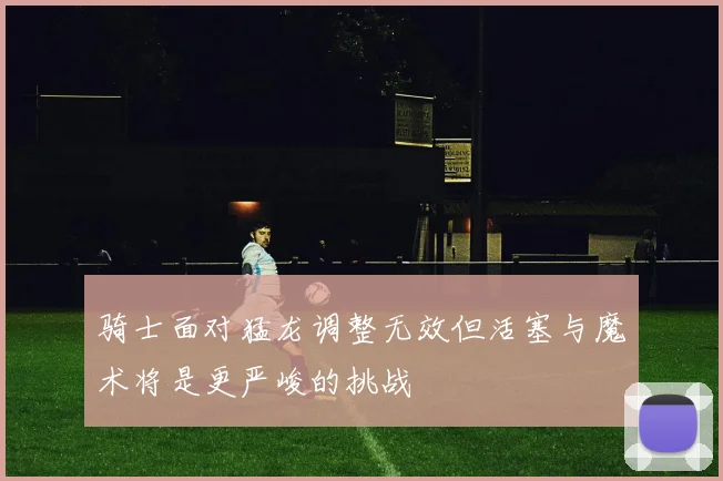 骑士面对猛龙调整无效但活塞与魔术将是更严峻的挑战