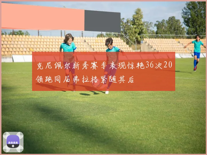 克尼佩尔新秀赛季表现惊艳36次20领跑同届弗拉格紧随其后