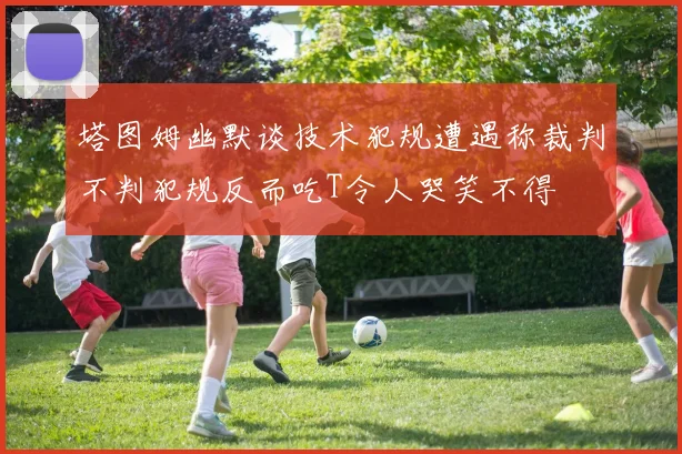 塔图姆幽默谈技术犯规遭遇称裁判不判犯规反而吃T令人哭笑不得