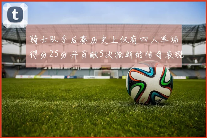 骑士队季后赛历史上仅有四人单场得分25分并贡献5次抢断的传奇表现