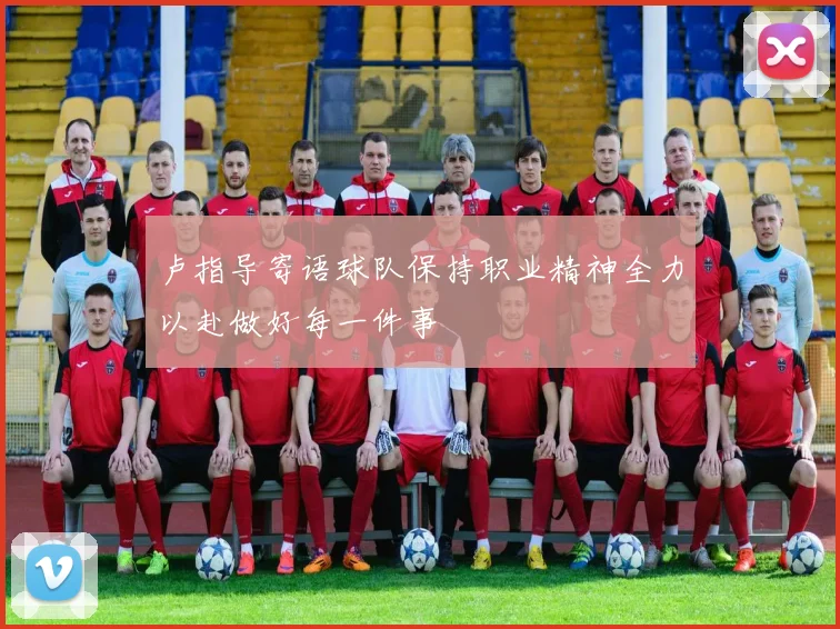 卢指导寄语球队保持职业精神全力以赴做好每一件事