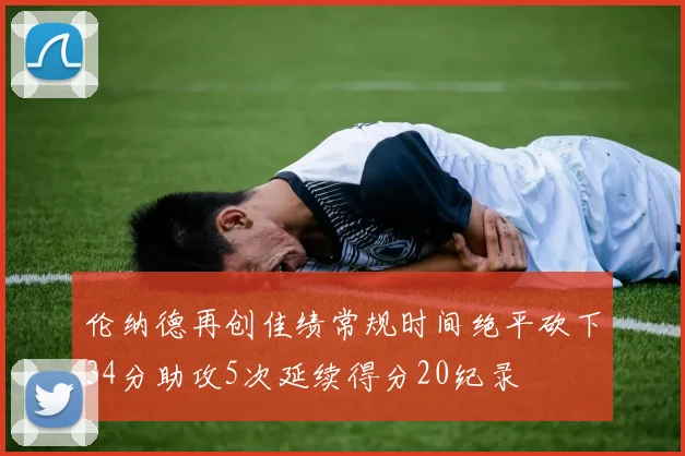 伦纳德再创佳绩常规时间绝平砍下34分助攻5次延续得分20纪录