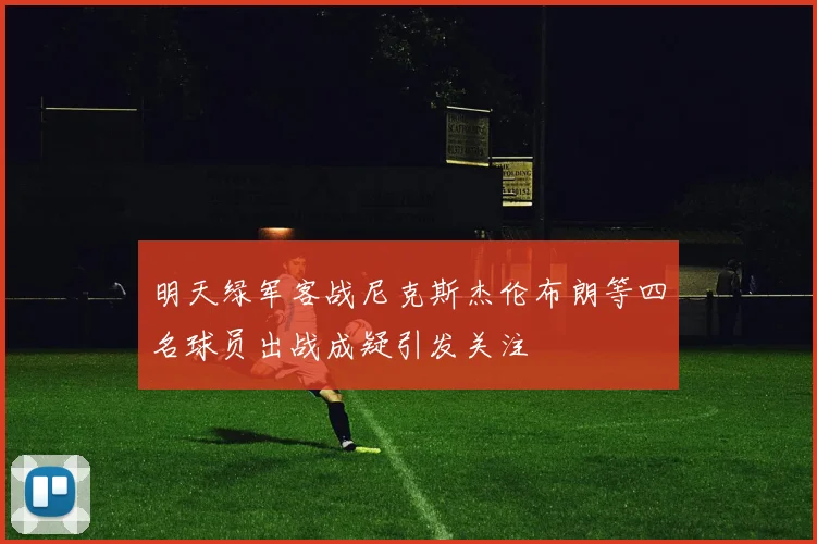 明天绿军客战尼克斯杰伦布朗等四名球员出战成疑引发关注