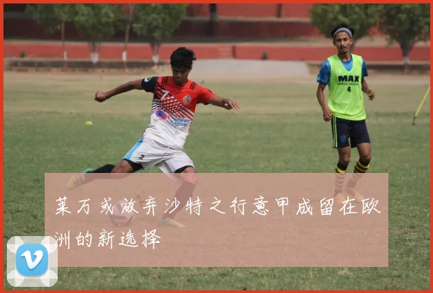 莱万或放弃沙特之行意甲成留在欧洲的新选择