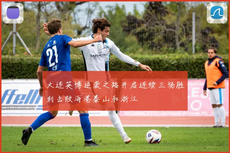 大连英博逆袭之路开启连续三场胜利击败海港泰山和浙江