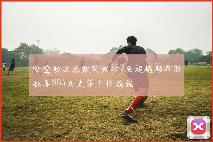 哈登助攻总数突破357场超越勒布朗独享NBA历史第十位成就