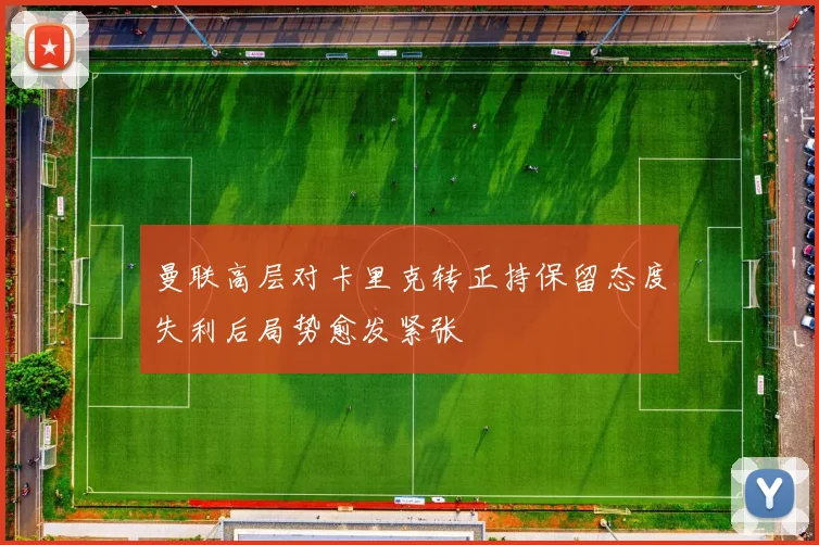 曼联高层对卡里克转正持保留态度失利后局势愈发紧张