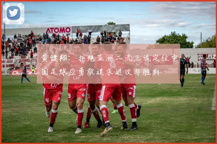黄健翔：拒绝亚洲二流三流定位中国足球应勇敢追求进攻与胜利