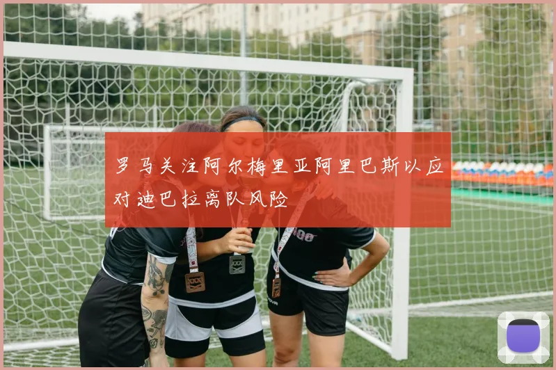 罗马关注阿尔梅里亚阿里巴斯以应对迪巴拉离队风险