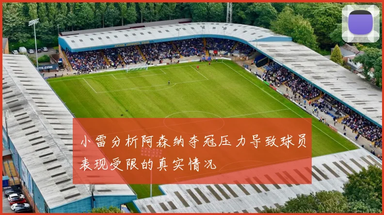 小雷分析阿森纳夺冠压力导致球员表现受限的真实情况
